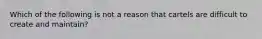 Which of the following is not a reason that cartels are difficult to create and maintain?