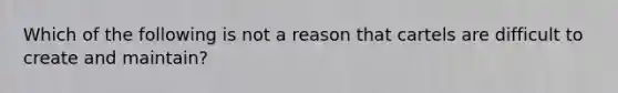 Which of the following is not a reason that cartels are difficult to create and maintain?