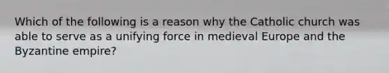 Which of the following is a reason why the Catholic church was able to serve as a unifying force in medieval Europe and the Byzantine empire?