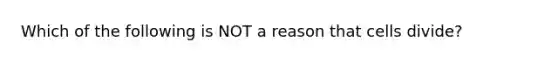 Which of the following is NOT a reason that cells divide?