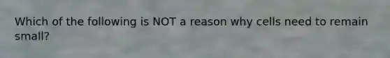 Which of the following is NOT a reason why cells need to remain small?