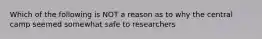 Which of the following is NOT a reason as to why the central camp seemed somewhat safe to researchers