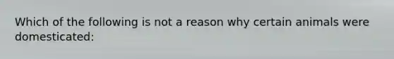 Which of the following is not a reason why certain animals were domesticated: