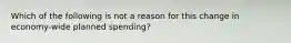 Which of the following is not a reason for this change in economy-wide planned spending?