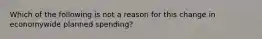 Which of the following is not a reason for this change in economywide planned​ spending?