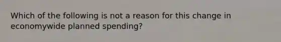 Which of the following is not a reason for this change in economywide planned​ spending?