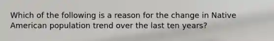 Which of the following is a reason for the change in Native American population trend over the last ten years?