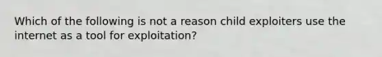 Which of the following is not a reason child exploiters use the internet as a tool for exploitation?