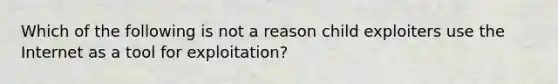 Which of the following is not a reason child exploiters use the Internet as a tool for exploitation?