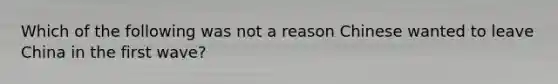 Which of the following was not a reason Chinese wanted to leave China in the first wave?