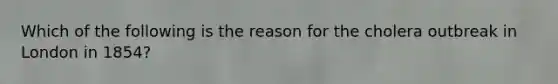 Which of the following is the reason for the cholera outbreak in London in 1854?