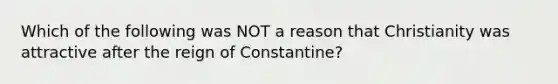 Which of the following was NOT a reason that Christianity was attractive after the reign of Constantine?