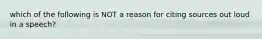 which of the following is NOT a reason for citing sources out loud in a speech?