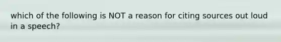 which of the following is NOT a reason for citing sources out loud in a speech?