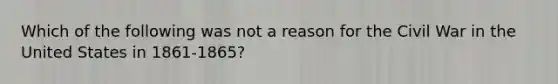 Which of the following was not a reason for the Civil War in the United States in 1861-1865?