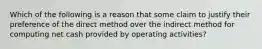 Which of the following is a reason that some claim to justify their preference of the direct method over the indirect method for computing net cash provided by operating activities?