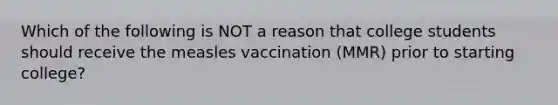 Which of the following is NOT a reason that college students should receive the measles vaccination (MMR) prior to starting college?