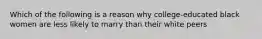 Which of the following is a reason why college-educated black women are less likely to marry than their white peers