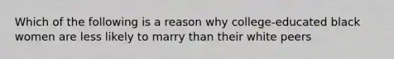 Which of the following is a reason why college-educated black women are less likely to marry than their white peers