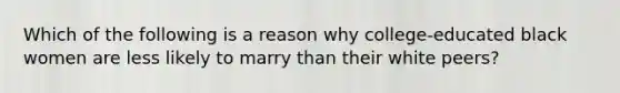 Which of the following is a reason why college-educated black women are less likely to marry than their white peers?