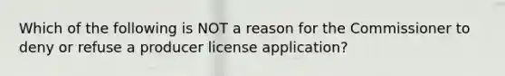 Which of the following is NOT a reason for the Commissioner to deny or refuse a producer license application?