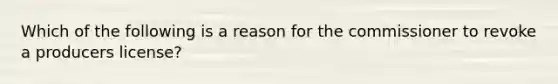 Which of the following is a reason for the commissioner to revoke a producers license?