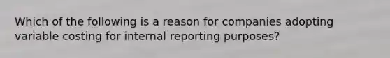 Which of the following is a reason for companies adopting variable costing for internal reporting purposes?