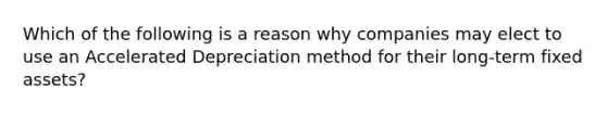 Which of the following is a reason why companies may elect to use an Accelerated Depreciation method for their long-term fixed assets?