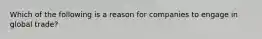 Which of the following is a reason for companies to engage in global trade?
