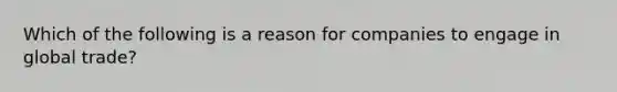 Which of the following is a reason for companies to engage in global trade?