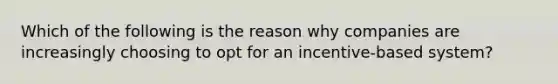 Which of the following is the reason why companies are increasingly choosing to opt for an incentive-based system?