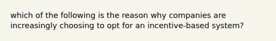 which of the following is the reason why companies are increasingly choosing to opt for an incentive-based system?