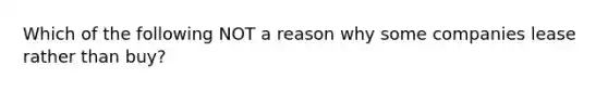 Which of the following NOT a reason why some companies lease rather than buy?