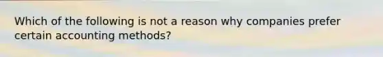 Which of the following is not a reason why companies prefer certain accounting methods?