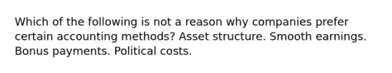 Which of the following is not a reason why companies prefer certain accounting methods? Asset structure. Smooth earnings. Bonus payments. Political costs.