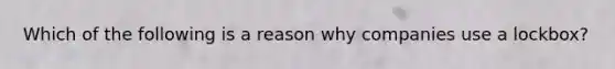 Which of the following is a reason why companies use a lockbox?