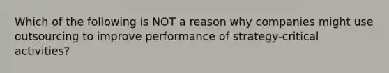 Which of the following is NOT a reason why companies might use outsourcing to improve performance of strategy-critical activities?