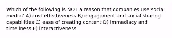 Which of the following is NOT a reason that companies use social media? A) cost effectiveness B) engagement and social sharing capabilities C) ease of creating content D) immediacy and timeliness E) interactiveness