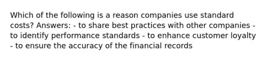 Which of the following is a reason companies use standard costs? Answers: - to share best practices with other companies - to identify performance standards - to enhance customer loyalty - to ensure the accuracy of the financial records