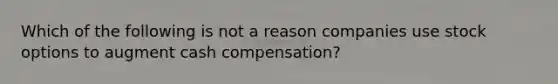 Which of the following is not a reason companies use stock options to augment cash compensation?