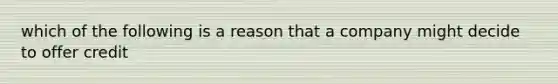 which of the following is a reason that a company might decide to offer credit