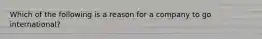 Which of the following is a reason for a company to go international?