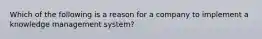 Which of the following is a reason for a company to implement a knowledge management system?