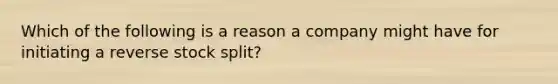 Which of the following is a reason a company might have for initiating a reverse stock split?