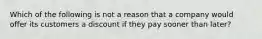 Which of the following is not a reason that a company would offer its customers a discount if they pay sooner than later?