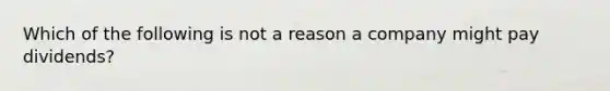 Which of the following is not a reason a company might pay dividends?