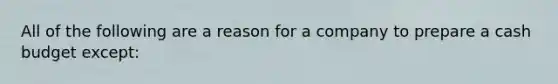 All of the following are a reason for a company to prepare a cash budget except: