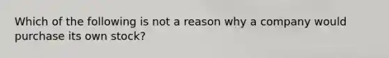 Which of the following is not a reason why a company would purchase its own stock?