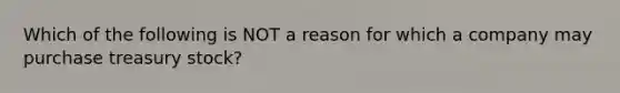 Which of the following is NOT a reason for which a company may purchase treasury​ stock?