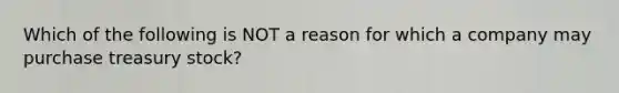 Which of the following is NOT a reason for which a company may purchase treasury stock?